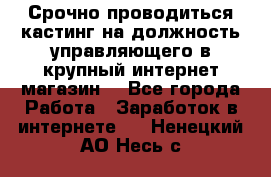 Срочно проводиться кастинг на должность управляющего в крупный интернет-магазин. - Все города Работа » Заработок в интернете   . Ненецкий АО,Несь с.